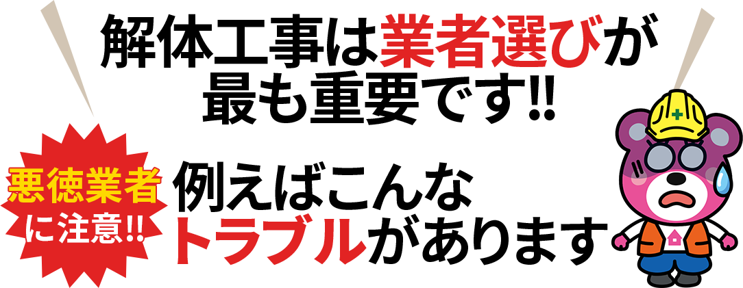 解体工事は業者選びが最も重要です!! 悪徳業者に注意‼ 例えばこんなトラブルがあります